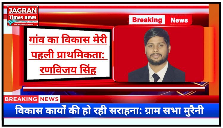 मुरैनी ग्राम पंचायत का विकास मेरी पहली प्राथमिकता: रणविजय सिंह (प्रधान प्रतिनिधि) | विकास कार्यों का जज्बा देख लोग कर रहें जमकर सराहना