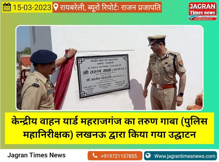 केन्द्रीय वाहन यार्ड महराजगंज का तरुण गाबा (पुलिस महानिरीक्षक) लखनऊ द्वारा किया गया उद्घाटन