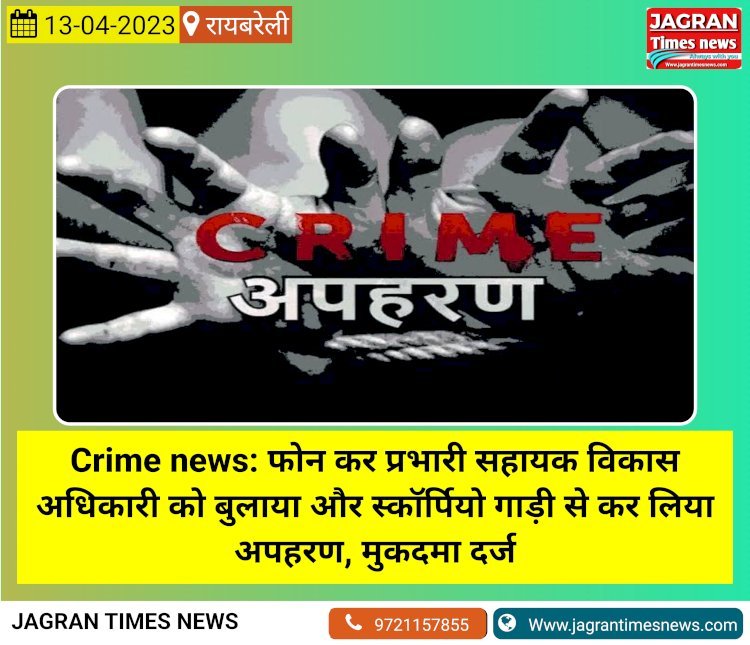 Crime news: फोन कर प्रभारी सहायक विकास अधिकारी को बुलाया और स्कॉर्पियो गाड़ी से कर लिया अपहरण, मुकदमा दर्ज